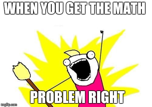 X All The Y | WHEN YOU GET THE MATH; PROBLEM RIGHT | image tagged in memes,x all the y | made w/ Imgflip meme maker