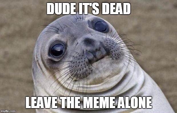 Awkward Moment Sealion Meme | DUDE IT'S DEAD LEAVE THE MEME ALONE | image tagged in memes,awkward moment sealion | made w/ Imgflip meme maker