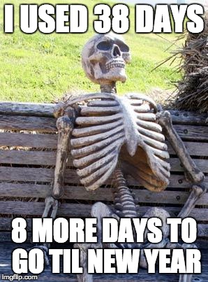 Waiting Skeleton | I USED 38 DAYS; 8 MORE DAYS TO GO TIL NEW YEAR | image tagged in memes,waiting skeleton | made w/ Imgflip meme maker