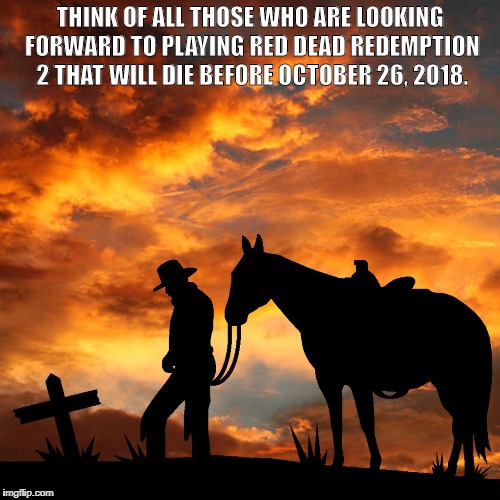 cowboy grave | THINK OF ALL THOSE WHO ARE LOOKING FORWARD TO PLAYING RED DEAD REDEMPTION 2 THAT WILL DIE BEFORE OCTOBER 26, 2018. | image tagged in cowboy grave | made w/ Imgflip meme maker