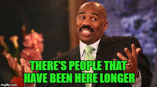 THERE'S PEOPLE THAT HAVE BEEN HERE LONGER | made w/ Imgflip meme maker
