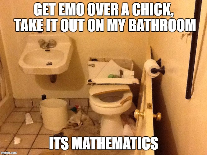 GET EMO OVER A CHICK, TAKE IT OUT ON MY BATHROOM; ITS MATHEMATICS | made w/ Imgflip meme maker
