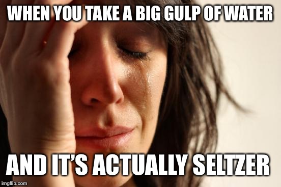 First World Problems Meme | WHEN YOU TAKE A BIG GULP OF WATER; AND IT’S ACTUALLY SELTZER | image tagged in memes,first world problems | made w/ Imgflip meme maker