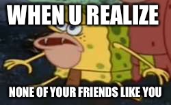 Spongegar being alone | WHEN U REALIZE; NONE OF YOUR FRIENDS LIKE YOU | image tagged in memes,spongegar | made w/ Imgflip meme maker