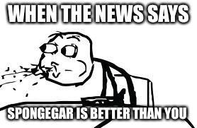 Spongegar is better than me | WHEN THE NEWS SAYS; SPONGEGAR IS BETTER THAN YOU | image tagged in memes,cereal guy spitting | made w/ Imgflip meme maker