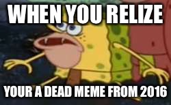 Spongegar | WHEN YOU RELIZE; YOUR A DEAD MEME FROM 2016 | image tagged in memes,spongegar | made w/ Imgflip meme maker