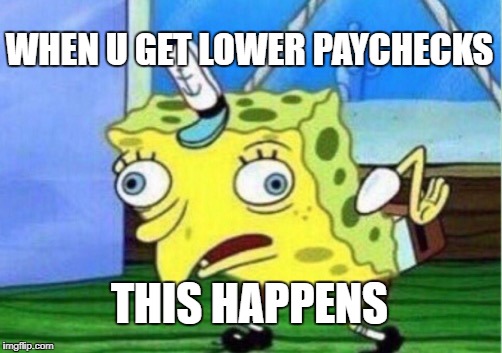 Mocking Spongebob | WHEN U GET LOWER PAYCHECKS; THIS HAPPENS | image tagged in memes,mocking spongebob | made w/ Imgflip meme maker