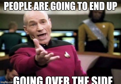 Picard Wtf Meme | PEOPLE ARE GOING TO END UP GOING OVER THE SIDE | image tagged in memes,picard wtf | made w/ Imgflip meme maker