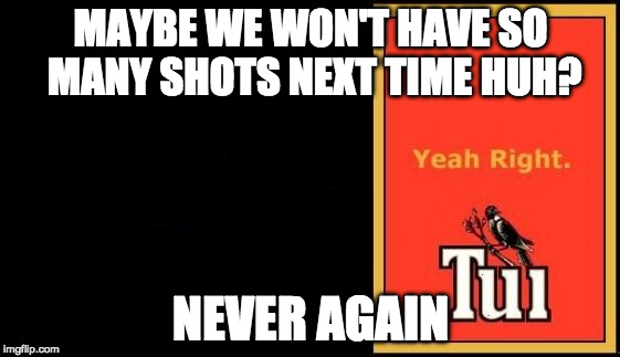Tui | MAYBE WE WON'T HAVE SO MANY SHOTS NEXT TIME HUH? NEVER AGAIN | image tagged in tui | made w/ Imgflip meme maker