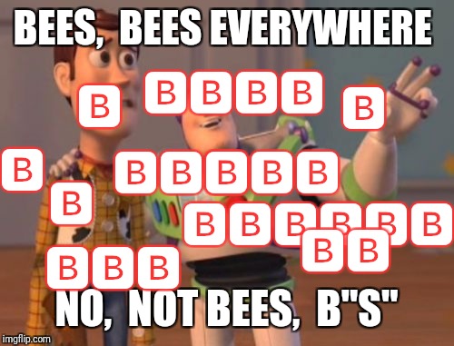 X, X Everywhere | BEES,  BEES EVERYWHERE; 🅱🅱🅱🅱; 🅱; 🅱; 🅱; 🅱; 🅱🅱🅱🅱🅱; 🅱; 🅱🅱🅱🅱🅱🅱🅱; 🅱🅱; 🅱🅱🅱; NO,  NOT BEES,  B"S" | image tagged in memes,x x everywhere | made w/ Imgflip meme maker