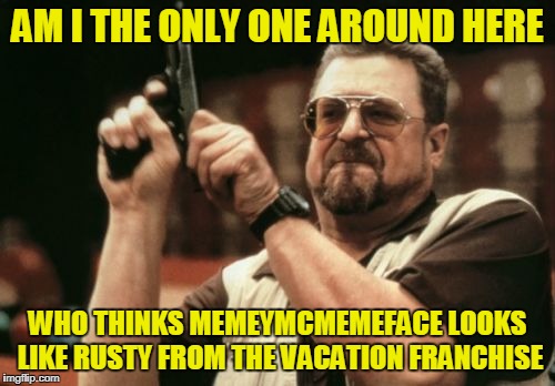 Am I The Only One Around Here Meme | AM I THE ONLY ONE AROUND HERE WHO THINKS MEMEYMCMEMEFACE LOOKS LIKE RUSTY FROM THE VACATION FRANCHISE | image tagged in memes,am i the only one around here | made w/ Imgflip meme maker