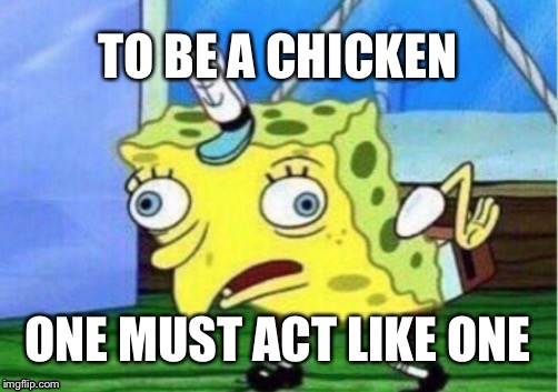 Mocking Spongebob Meme |  TO BE A CHICKEN; ONE MUST ACT LIKE ONE | image tagged in memes,mocking spongebob | made w/ Imgflip meme maker