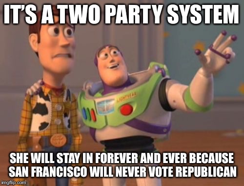 X, X Everywhere Meme | IT’S A TWO PARTY SYSTEM SHE WILL STAY IN FOREVER AND EVER BECAUSE SAN FRANCISCO WILL NEVER VOTE REPUBLICAN | image tagged in memes,x x everywhere | made w/ Imgflip meme maker