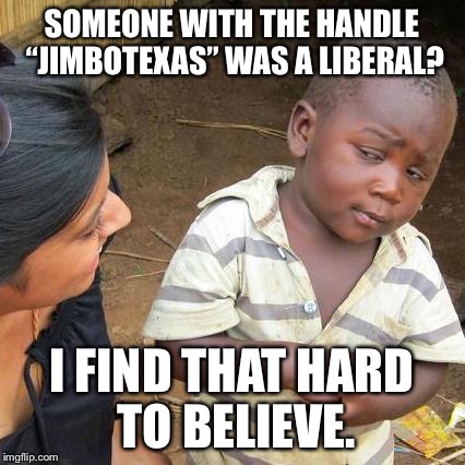 Third World Skeptical Kid Meme | SOMEONE WITH THE HANDLE “JIMBOTEXAS” WAS A LIBERAL? I FIND THAT HARD TO BELIEVE. | image tagged in memes,third world skeptical kid | made w/ Imgflip meme maker