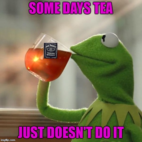 SOME DAYS TEA JUST DOESN'T DO IT | made w/ Imgflip meme maker