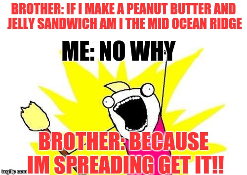 X All The Y | BROTHER: IF I MAKE A PEANUT BUTTER AND JELLY SANDWICH AM I THE MID OCEAN RIDGE; ME: NO WHY; BROTHER: BECAUSE IM SPREADING GET IT!! | image tagged in memes,x all the y | made w/ Imgflip meme maker