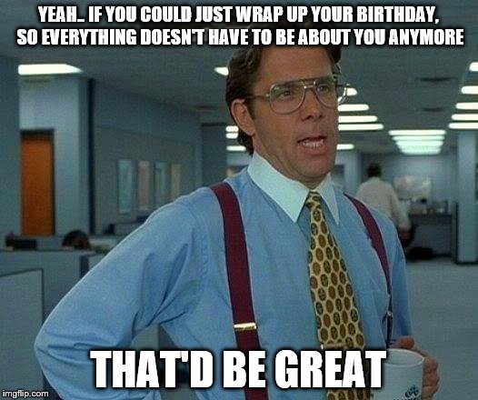 That Would Be Great Meme | YEAH.. IF YOU COULD JUST WRAP UP YOUR BIRTHDAY, SO EVERYTHING DOESN'T HAVE TO BE ABOUT YOU ANYMORE; THAT'D BE GREAT | image tagged in memes,that would be great,birthday | made w/ Imgflip meme maker