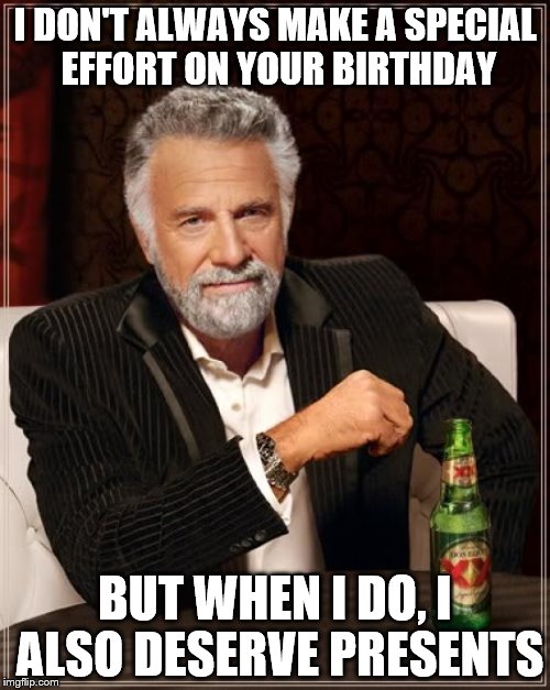 The Most Interesting Man In The World | I DON'T ALWAYS MAKE A SPECIAL EFFORT ON YOUR BIRTHDAY; BUT WHEN I DO, I ALSO DESERVE PRESENTS | image tagged in memes,the most interesting man in the world,birthday,presents | made w/ Imgflip meme maker