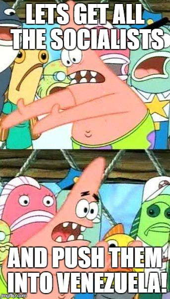 Patrick Star | LETS GET ALL THE SOCIALISTS; AND PUSH THEM INTO VENEZUELA! | image tagged in patrick star | made w/ Imgflip meme maker