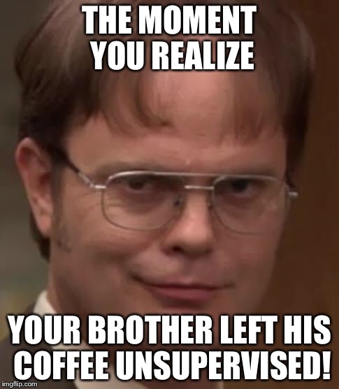 THE MOMENT YOU REALIZE; YOUR BROTHER LEFT HIS COFFEE UNSUPERVISED! | image tagged in mischievous | made w/ Imgflip meme maker