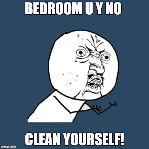 Y U No | BEDROOM U Y NO; CLEAN YOURSELF! | image tagged in memes,y u no | made w/ Imgflip meme maker