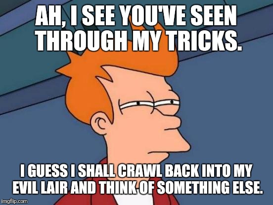 Futurama Fry Meme | AH, I SEE YOU'VE SEEN THROUGH MY TRICKS. I GUESS I SHALL CRAWL BACK INTO MY EVIL LAIR AND THINK OF SOMETHING ELSE. | image tagged in memes,futurama fry | made w/ Imgflip meme maker