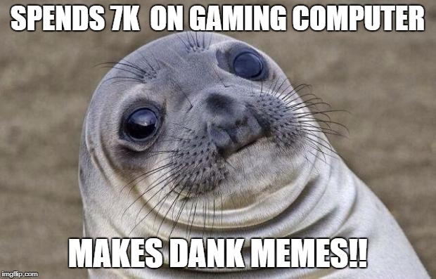 Awkward Moment Sealion | SPENDS 7K  ON GAMING COMPUTER; MAKES DANK MEMES!! | image tagged in memes,awkward moment sealion | made w/ Imgflip meme maker