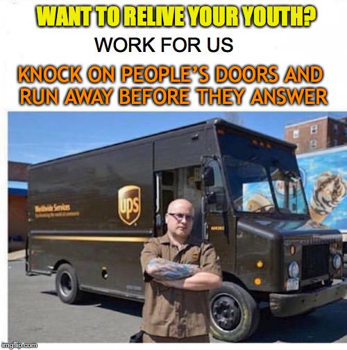 Fun At Work | WANT TO RELIVE YOUR YOUTH? WORK FOR US; KNOCK ON PEOPLE’S DOORS AND RUN AWAY BEFORE THEY ANSWER | image tagged in work,ups,delivery,package | made w/ Imgflip meme maker