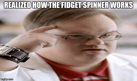 REALIZED HOW THE FIDGET SPINNER WORKS | image tagged in memes | made w/ Imgflip meme maker