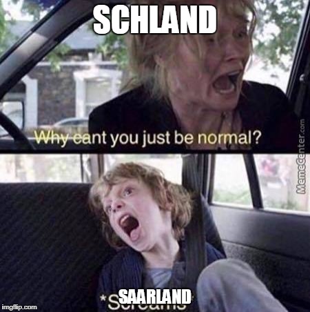 Why Can't You Just Be Normal | SCHLAND; SAARLAND | image tagged in why can't you just be normal | made w/ Imgflip meme maker