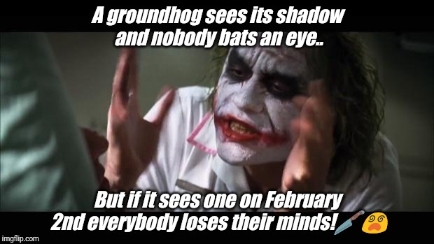 And everybody loses their minds Meme | A groundhog sees its shadow and nobody bats an eye.. But if it sees one on February 2nd everybody loses their minds!🔪😵 | image tagged in memes,and everybody loses their minds | made w/ Imgflip meme maker