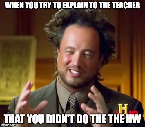 Dally school live | WHEN YOU TRY TO EXPLAIN TO THE TEACHER; THAT YOU DIDN'T DO THE THE HW | image tagged in memes,ancient aliens,teacher,shut the fuck up,bitch,fuck off | made w/ Imgflip meme maker