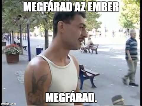 MEGFÁRAD AZ EMBER; MEGFÁRAD. | image tagged in megfrad az ember | made w/ Imgflip meme maker