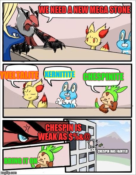 Pokemon board meeting | WE NEED A NEW MEGA STONE; YVELTALITE; XERNITITE; CHESPINITE; CHESPIN IS WEAK AS $%&@; CHESPIN HAS FAINTED; BRING IT ON | image tagged in pokemon board meeting | made w/ Imgflip meme maker
