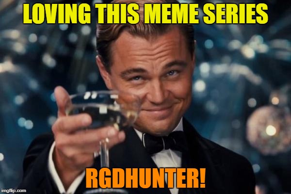 Leonardo Dicaprio Cheers Meme | LOVING THIS MEME SERIES RGDHUNTER! | image tagged in memes,leonardo dicaprio cheers | made w/ Imgflip meme maker