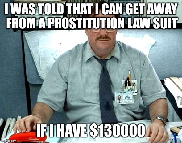 I Was Told There Would Be | I WAS TOLD THAT I CAN GET AWAY FROM A PROSTITUTION LAW SUIT; IF I HAVE $130000 | image tagged in memes,i was told there would be | made w/ Imgflip meme maker