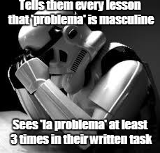 Crying stormtrooper | Tells them every lesson that 'problema' is masculine; Sees 'la problema' at least 3 times in their written task | image tagged in crying stormtrooper | made w/ Imgflip meme maker