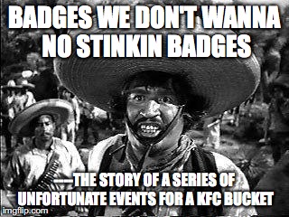 Badges | BADGES WE DON'T WANNA NO STINKIN BADGES; ----THE STORY OF A SERIES OF UNFORTUNATE EVENTS FOR A KFC BUCKET | image tagged in badges | made w/ Imgflip meme maker