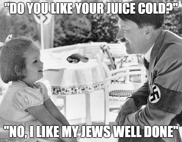 Hitler & Girl | "DO YOU LIKE YOUR JUICE COLD?"; "NO, I LIKE MY JEWS WELL DONE" | image tagged in dark humor,memes,nazi,germany,funny | made w/ Imgflip meme maker