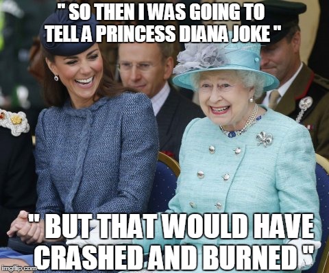 queen elizabeth so what | '' SO THEN I WAS GOING TO TELL A PRINCESS DIANA JOKE "; '' BUT THAT WOULD HAVE CRASHED AND BURNED " | image tagged in queen elizabeth so what | made w/ Imgflip meme maker