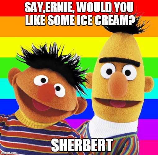 Bert and Ernie`s Pride | SAY,ERNIE, WOULD YOU LIKE SOME ICE CREAM? SHERBERT | image tagged in bert and ernies pride | made w/ Imgflip meme maker