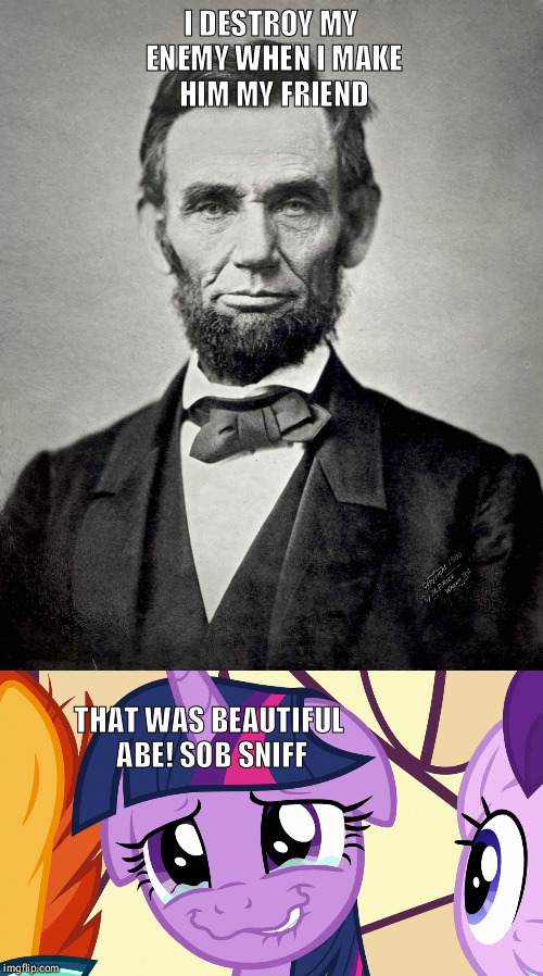 I DESTROY MY ENEMY WHEN I MAKE HIM MY FRIEND; THAT WAS BEAUTIFUL ABE! SOB SNIFF | image tagged in mlp meme | made w/ Imgflip meme maker