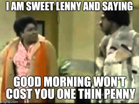 I AM SWEET LENNY AND SAYING; GOOD MORNING WON'T COST YOU ONE THIN PENNY | image tagged in good morning | made w/ Imgflip meme maker