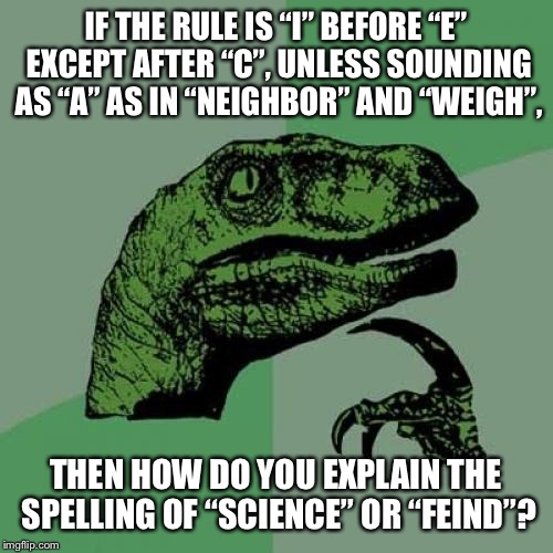 Philosoraptor | IF THE RULE IS “I” BEFORE “E” EXCEPT AFTER “C”, UNLESS SOUNDING AS “A” AS IN “NEIGHBOR” AND “WEIGH”, THEN HOW DO YOU EXPLAIN THE SPELLING OF “SCIENCE” OR “FEIND”? | image tagged in memes,philosoraptor | made w/ Imgflip meme maker