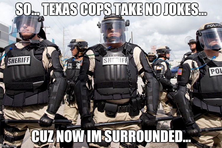 WHY SO SERIOUS? | SO... TEXAS COPS TAKE NO JOKES... CUZ NOW IM SURROUNDED... | image tagged in cops | made w/ Imgflip meme maker
