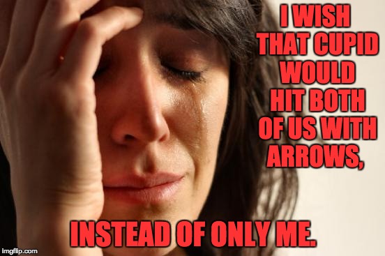 First World Problems Meme | I WISH THAT CUPID WOULD HIT BOTH OF US WITH ARROWS, INSTEAD OF ONLY ME. | image tagged in memes,first world problems | made w/ Imgflip meme maker