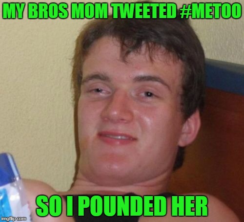 10 Guy | MY BROS MOM TWEETED #METOO; SO I POUNDED HER | image tagged in memes,10 guy | made w/ Imgflip meme maker