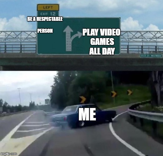 Left Exit 12 Off Ramp | PLAY VIDEO GAMES ALL DAY; BE A RESPECTABLE PERSON; ME | image tagged in car left exit 12 | made w/ Imgflip meme maker