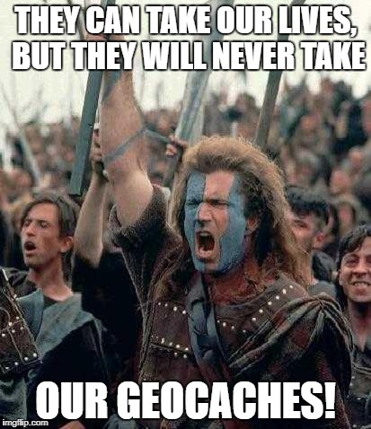 Braveheart | THEY CAN TAKE OUR LIVES, BUT THEY WILL NEVER TAKE; OUR GEOCACHES! | image tagged in braveheart | made w/ Imgflip meme maker