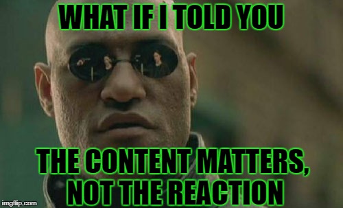Matrix Morpheus Meme | WHAT IF I TOLD YOU THE CONTENT MATTERS, NOT THE REACTION | image tagged in memes,matrix morpheus | made w/ Imgflip meme maker